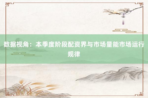 数据视角：本季度阶段配资界与市场量能市场运行规律