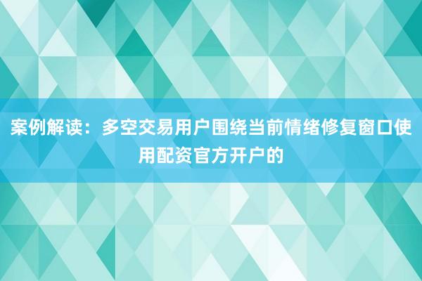 案例解读:多空交易用户围绕当前情绪修复窗口使用配资官方开户的