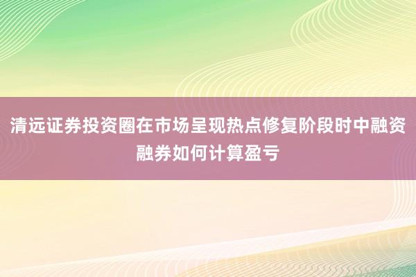 清远证券投资圈在市场呈现热点修复阶段时中融资融券如何计算盈亏