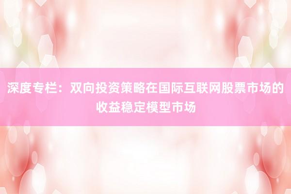 深度专栏：双向投资策略在国际互联网股票市场的收益稳定模型市场