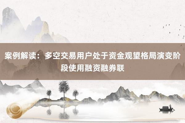 案例解读：多空交易用户处于资金观望格局演变阶段使用融资融券联