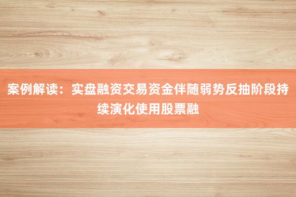案例解读：实盘融资交易资金伴随弱势反抽阶段持续演化使用股票融
