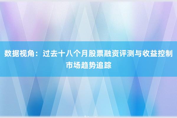 数据视角：过去十八个月股票融资评测与收益控制市场趋势追踪
