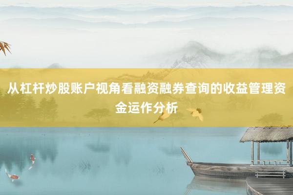 从杠杆炒股账户视角看融资融券查询的收益管理资金运作分析