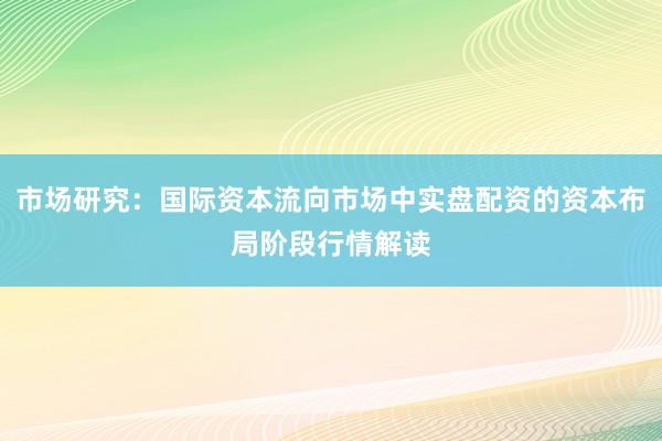 市场研究：国际资本流向市场中实盘配资的资本布局阶段行情解读