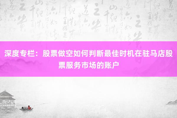 深度专栏:股票做空如何判断最佳时机在驻马店股票服务市场的账户