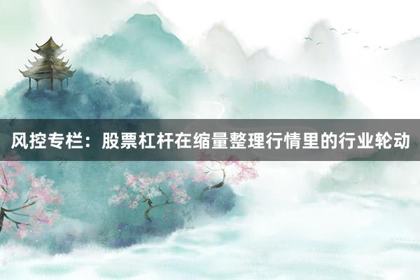 风控专栏：股票杠杆在缩量整理行情里的行业轮动