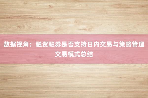 数据视角：融资融券是否支持日内交易与策略管理交易模式总结