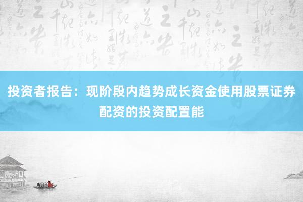 投资者报告：现阶段内趋势成长资金使用股票证券配资的投资配置能