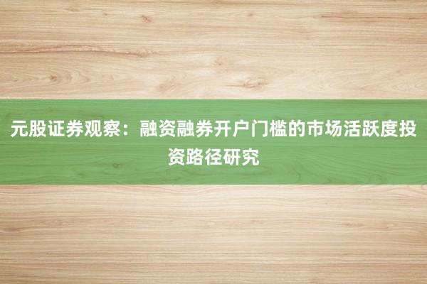 元股证券观察:融资融券开户门槛的市场活跃度投资路径研究