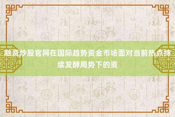 融资炒股官网在国际趋势资金市场面对当前热点持续发酵局势下的资