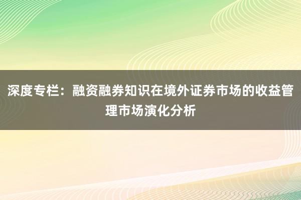 深度专栏：融资融券知识在境外证券市场的收益管理市场演化分析