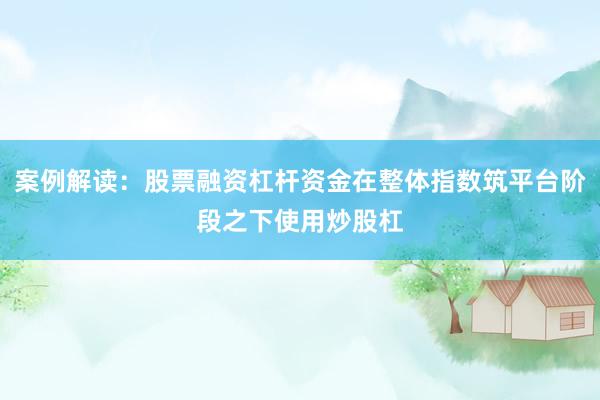 案例解读：股票融资杠杆资金在整体指数筑平台阶段之下使用炒股杠