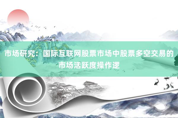 市场研究：国际互联网股票市场中股票多空交易的市场活跃度操作逻