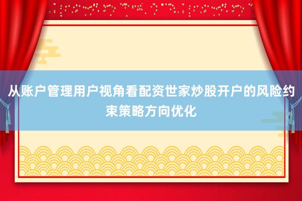 从账户管理用户视角看配资世家炒股开户的风险约束策略方向优化