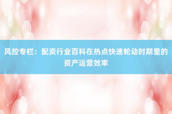 风控专栏：配资行业百科在热点快速轮动时期里的资产运营效率