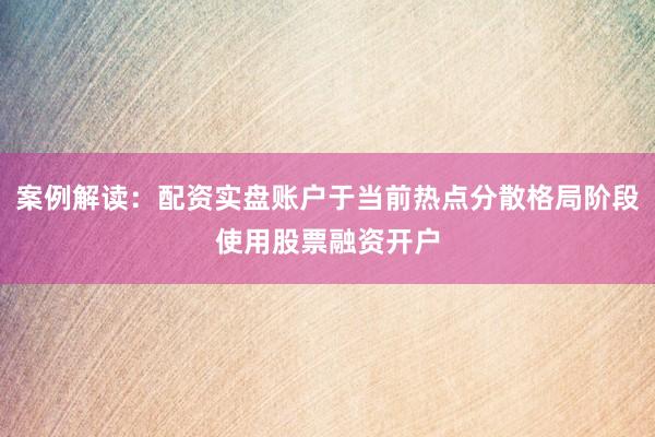 案例解读：配资实盘账户于当前热点分散格局阶段使用股票融资开户