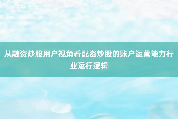 从融资炒股用户视角看配资炒股的账户运营能力行业运行逻辑