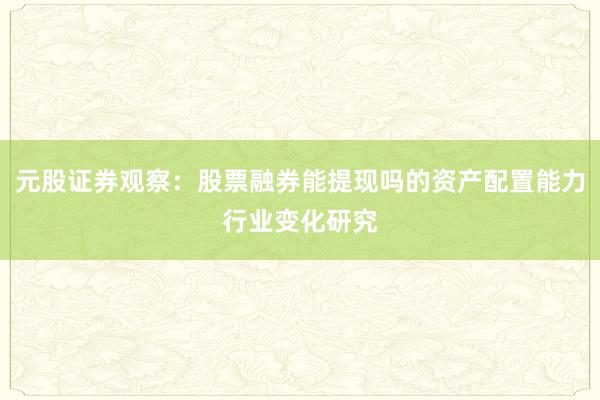 元股证券观察：股票融券能提现吗的资产配置能力行业变化研究