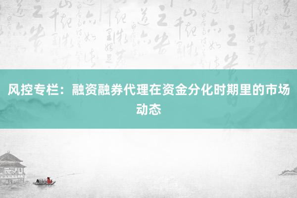 风控专栏：融资融券代理在资金分化时期里的市场动态