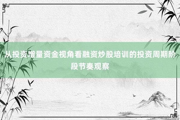 从投资增量资金视角看融资炒股培训的投资周期阶段节奏观察