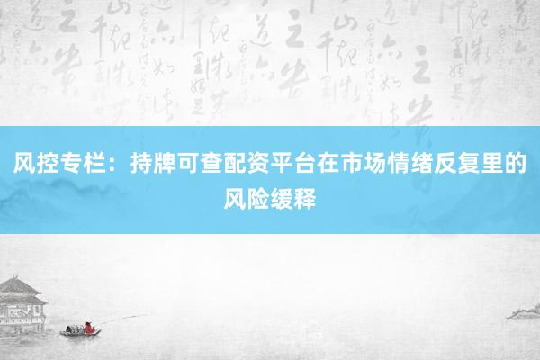 风控专栏：持牌可查配资平台在市场情绪反复里的风险缓释