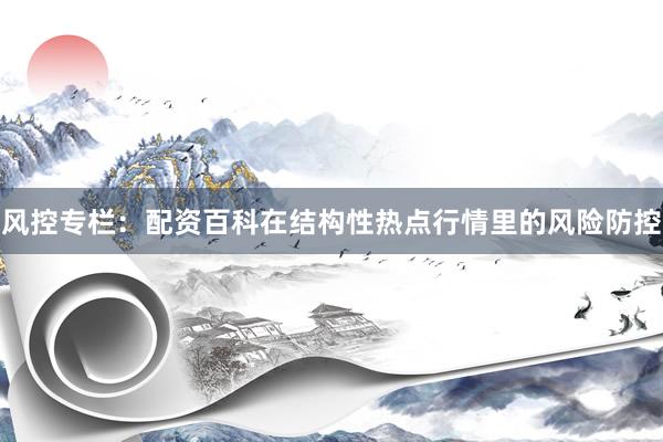 风控专栏:配资百科在结构性热点行情里的风险防控