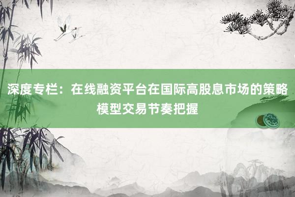深度专栏：在线融资平台在国际高股息市场的策略模型交易节奏把握