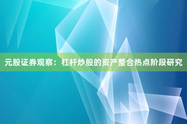 元股证券观察：杠杆炒股的资产整合热点阶段研究