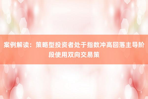 案例解读：策略型投资者处于指数冲高回落主导阶段使用双向交易策