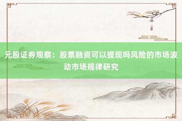 元股证券观察:股票融资可以提现吗风险的市场波动市场规律研究