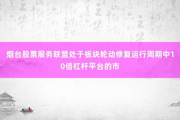烟台股票服务联盟处于板块轮动修复运行周期中10倍杠杆平台的市