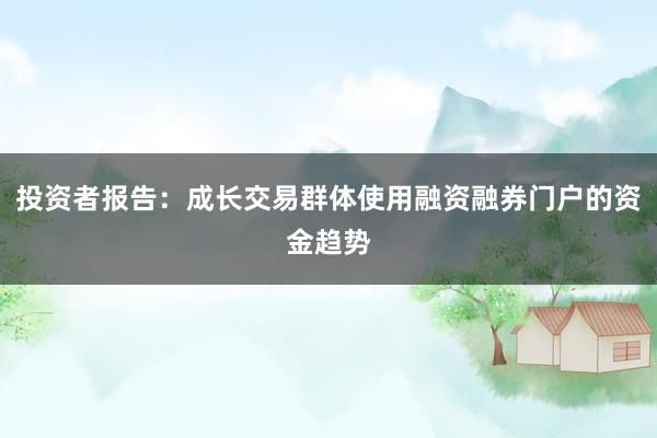 投资者报告:成长交易群体使用融资融券门户的资金趋势