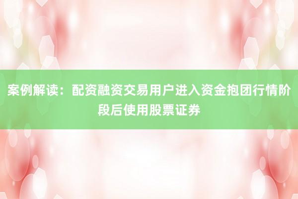案例解读：配资融资交易用户进入资金抱团行情阶段后使用股票证券
