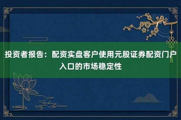投资者报告：配资实盘客户使用元股证券配资门户入口的市场稳定性
