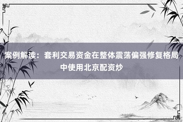 案例解读:套利交易资金在整体震荡偏强修复格局中使用北京配资炒