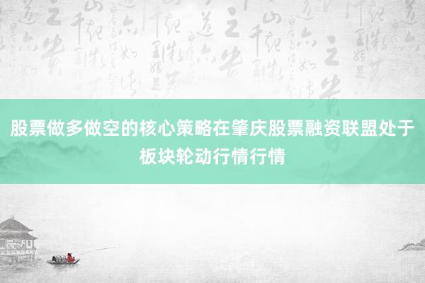 股票做多做空的核心策略在肇庆股票融资联盟处于板块轮动行情行情