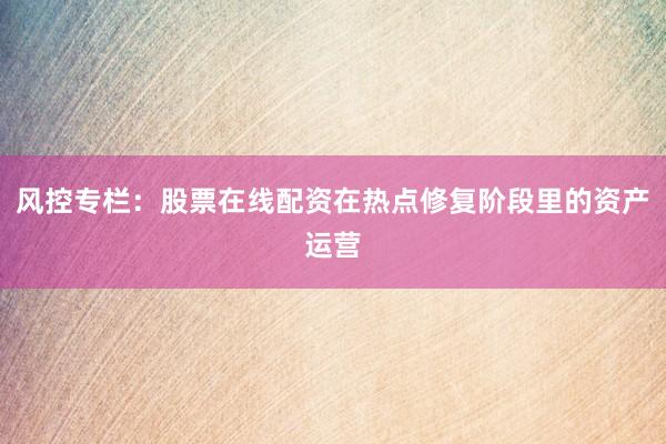 风控专栏:股票在线配资在热点修复阶段里的资产运营