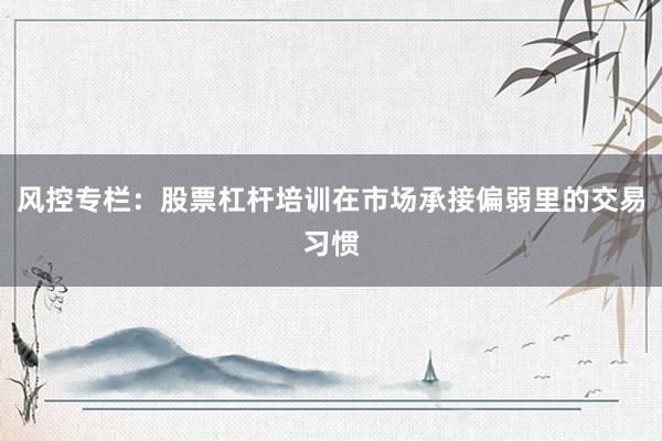 风控专栏：股票杠杆培训在市场承接偏弱里的交易习惯