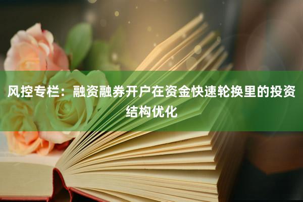 风控专栏：融资融券开户在资金快速轮换里的投资结构优化