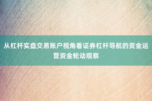 从杠杆实盘交易账户视角看证券杠杆导航的资金运营资金轮动观察