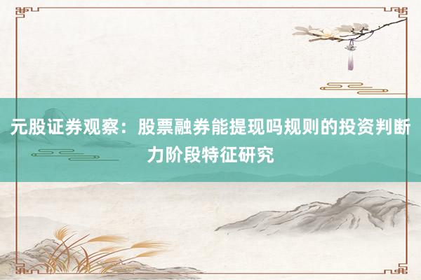 元股证券观察：股票融券能提现吗规则的投资判断力阶段特征研究