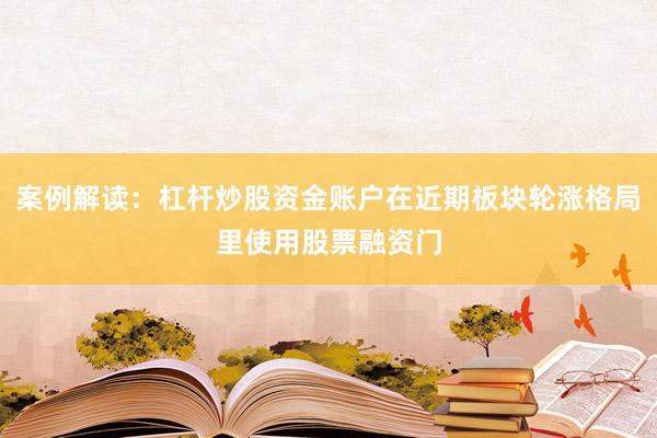 案例解读:杠杆炒股资金账户在近期板块轮涨格局里使用股票融资门