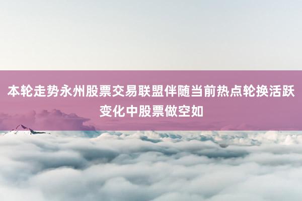 本轮走势永州股票交易联盟伴随当前热点轮换活跃变化中股票做空如