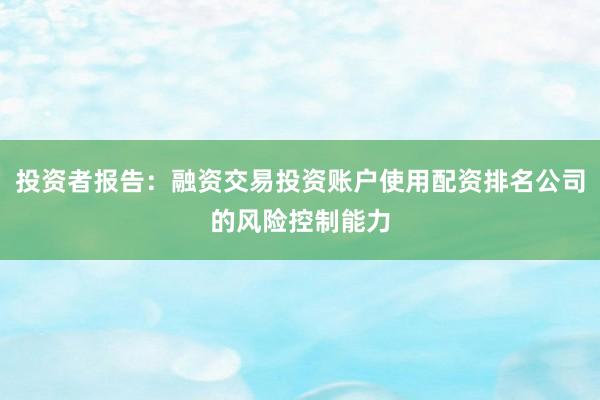 投资者报告：融资交易投资账户使用配资排名公司的风险控制能力