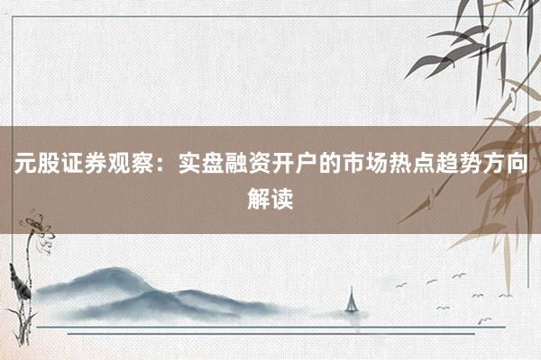 元股证券观察:实盘融资开户的市场热点趋势方向解读