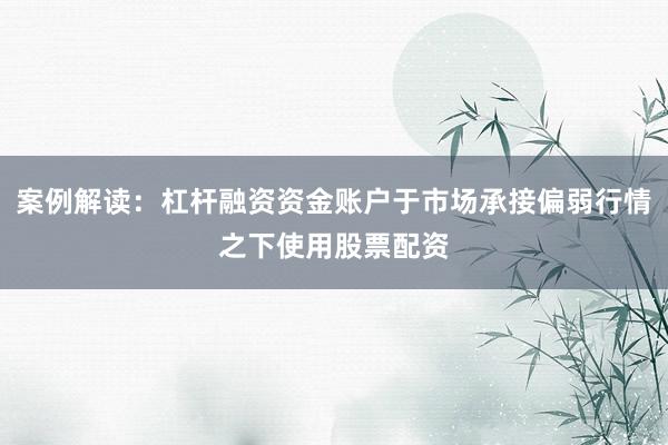 案例解读：杠杆融资资金账户于市场承接偏弱行情之下使用股票配资