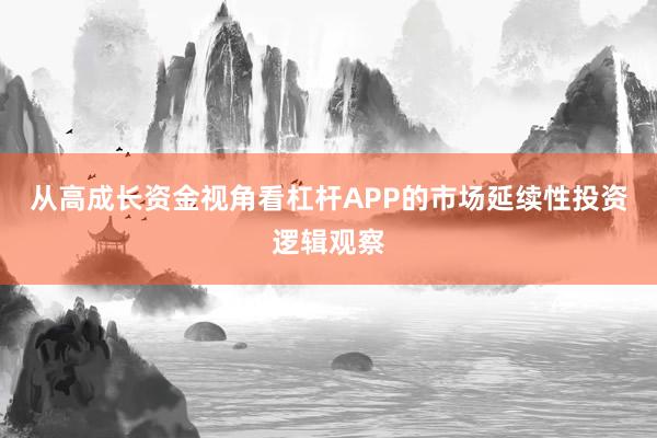 从高成长资金视角看杠杆APP的市场延续性投资逻辑观察
