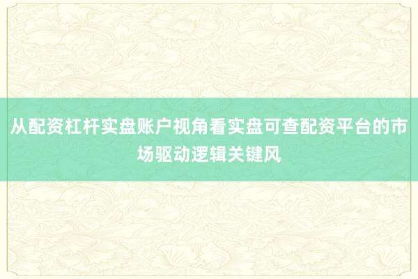 从配资杠杆实盘账户视角看实盘可查配资平台的市场驱动逻辑关键风