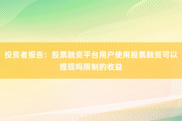 投资者报告：股票融资平台用户使用股票融资可以提现吗限制的收益